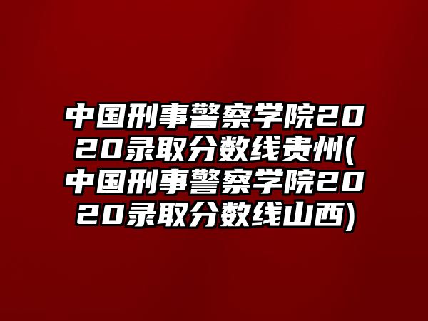 中國(guó)刑事警察學(xué)院2020錄取分?jǐn)?shù)線貴州(中國(guó)刑事警察學(xué)院2020錄取分?jǐn)?shù)線山西)