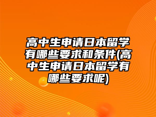 高中生申請日本留學(xué)有哪些要求和條件(高中生申請日本留學(xué)有哪些要求呢)