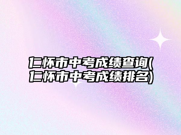 仁懷市中考成績查詢(仁懷市中考成績排名)