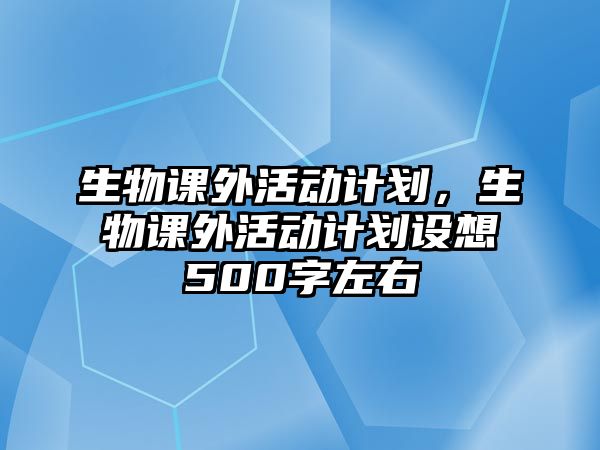 生物課外活動計(jì)劃，生物課外活動計(jì)劃設(shè)想500字左右