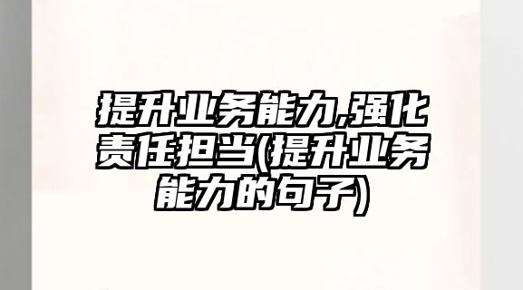 提升業(yè)務(wù)能力,強化責(zé)任擔(dān)當(dāng)(提升業(yè)務(wù)能力的句子)