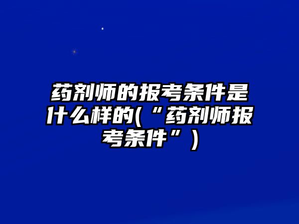 藥劑師的報考條件是什么樣的(“藥劑師報考條件”)