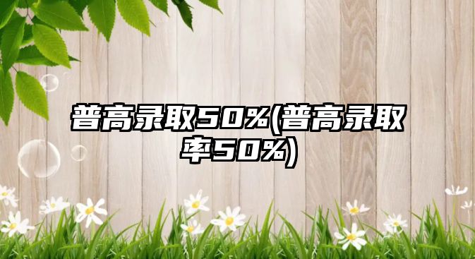 普高錄取50%(普高錄取率50%)