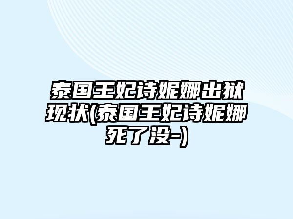 泰國王妃詩妮娜出獄現狀(泰國王妃詩妮娜死了沒-)