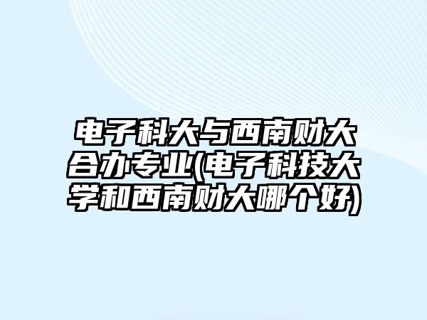 電子科大與西南財大合辦專業(yè)(電子科技大學(xué)和西南財大哪個好)