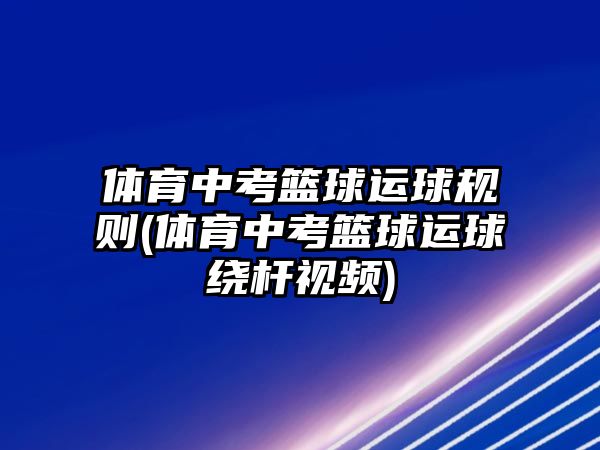 體育中考籃球運(yùn)球規(guī)則(體育中考籃球運(yùn)球繞桿視頻)