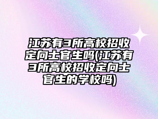 江蘇有3所高校招收定向士官生嗎(江蘇有3所高校招收定向士官生的學(xué)校嗎)