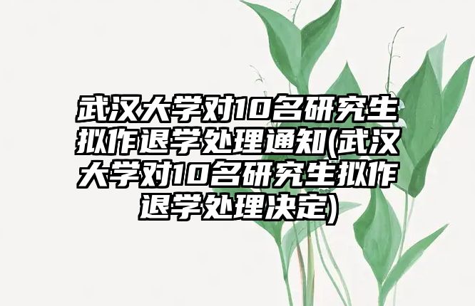 武漢大學(xué)對10名研究生擬作退學(xué)處理通知(武漢大學(xué)對10名研究生擬作退學(xué)處理決定)