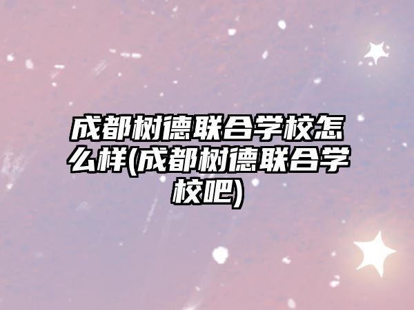 成都樹德聯(lián)合學校怎么樣(成都樹德聯(lián)合學校吧)