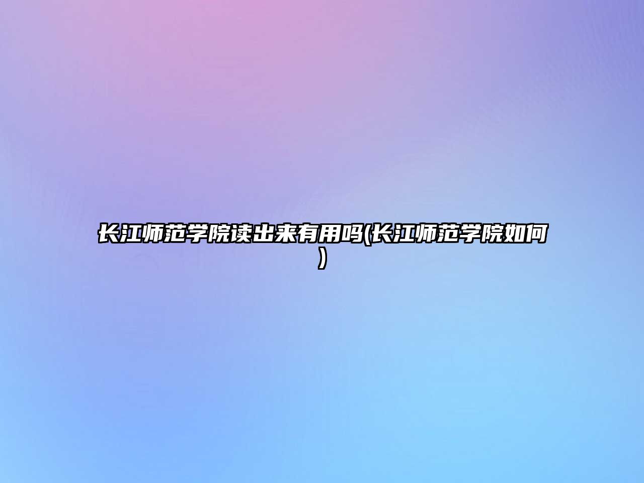 長(zhǎng)江師范學(xué)院讀出來(lái)有用嗎(長(zhǎng)江師范學(xué)院如何)