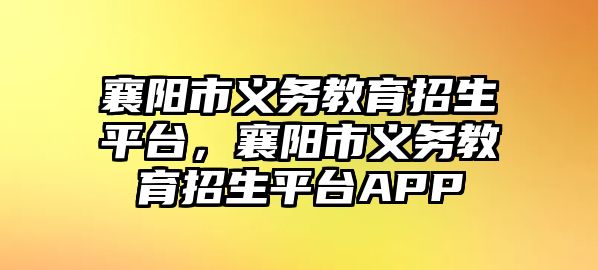 襄陽市義務教育招生平臺，襄陽市義務教育招生平臺APP