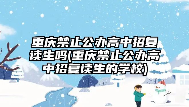 重慶禁止公辦高中招復讀生嗎(重慶禁止公辦高中招復讀生的學校)