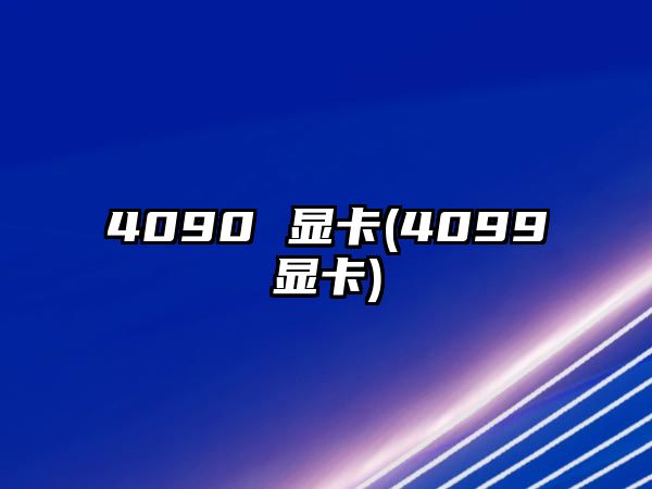 4090 顯卡(4099顯卡)