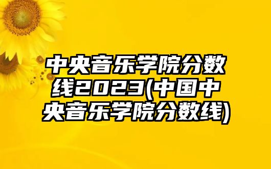 中央音樂學(xué)院分?jǐn)?shù)線2023(中國中央音樂學(xué)院分?jǐn)?shù)線)