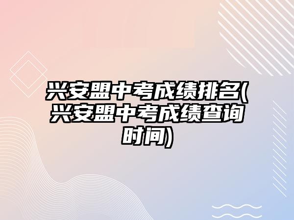 興安盟中考成績排名(興安盟中考成績查詢時(shí)間)