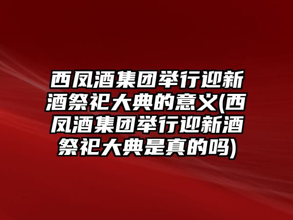 西鳳酒集團(tuán)舉行迎新酒祭祀大典的意義(西鳳酒集團(tuán)舉行迎新酒祭祀大典是真的嗎)