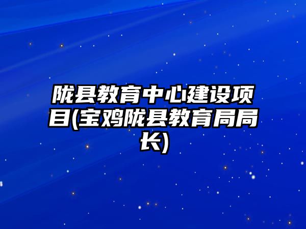 隴縣教育中心建設(shè)項目(寶雞隴縣教育局局長)