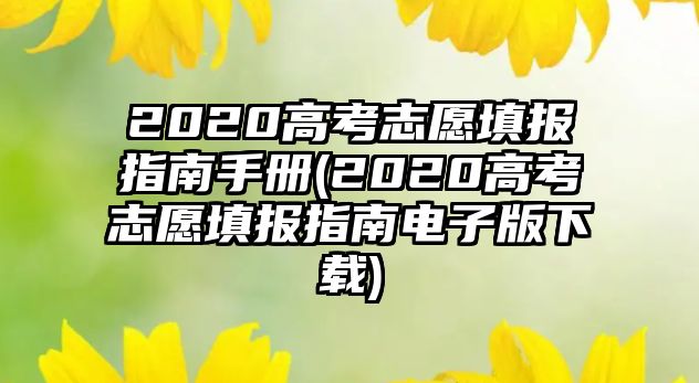 2020高考志愿填報指南手冊(2020高考志愿填報指南電子版下載)