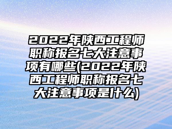 2022年陜西工程師職稱報(bào)名七大注意事項(xiàng)有哪些(2022年陜西工程師職稱報(bào)名七大注意事項(xiàng)是什么)