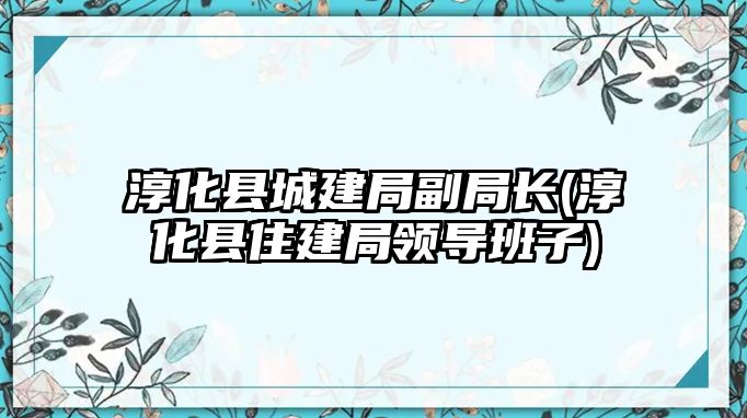 淳化縣城建局副局長(淳化縣住建局領(lǐng)導(dǎo)班子)