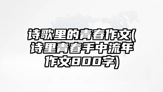 詩歌里的青春作文(詩里青春手中流年作文800字)