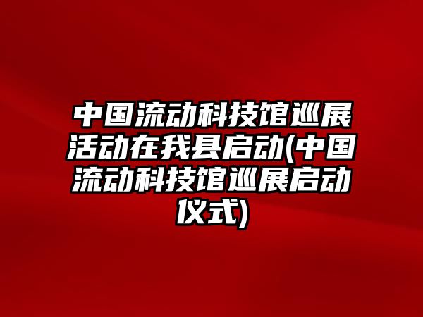 中國流動科技館巡展活動在我縣啟動(中國流動科技館巡展啟動儀式)