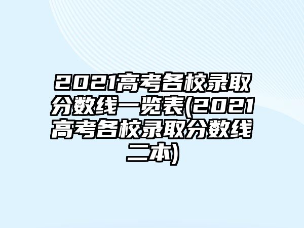 2021高考各校錄取分?jǐn)?shù)線一覽表(2021高考各校錄取分?jǐn)?shù)線二本)