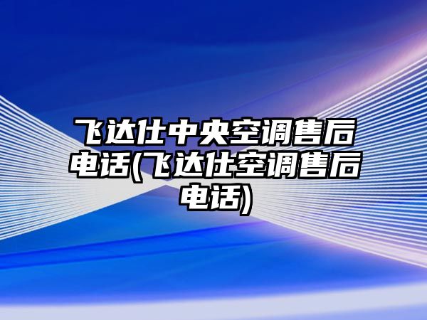 飛達仕中央空調(diào)售后電話(飛達仕空調(diào)售后電話)