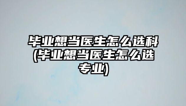 畢業(yè)想當醫(yī)生怎么選科(畢業(yè)想當醫(yī)生怎么選專業(yè))