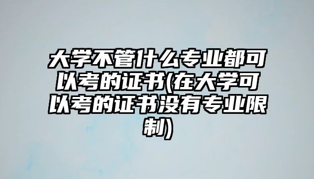 大學(xué)不管什么專業(yè)都可以考的證書(在大學(xué)可以考的證書沒有專業(yè)限制)