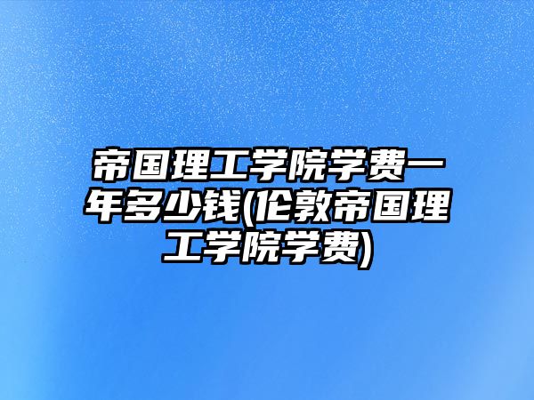 帝國理工學(xué)院學(xué)費(fèi)一年多少錢(倫敦帝國理工學(xué)院學(xué)費(fèi))