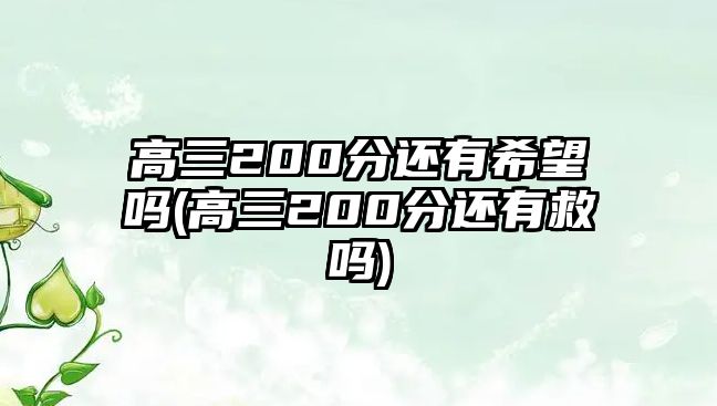 高三200分還有希望嗎(高三200分還有救嗎)