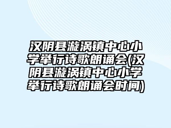 漢陰縣漩渦鎮(zhèn)中心小學(xué)舉行詩歌朗誦會(漢陰縣漩渦鎮(zhèn)中心小學(xué)舉行詩歌朗誦會時間)