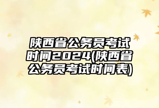 陜西省公務員考試時間2024(陜西省公務員考試時間表)