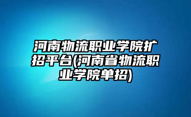 河南物流職業(yè)學院擴招平臺(河南省物流職業(yè)學院單招)