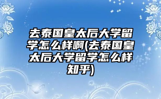 去泰國(guó)皇太后大學(xué)留學(xué)怎么樣啊(去泰國(guó)皇太后大學(xué)留學(xué)怎么樣知乎)