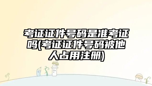 考證證件號碼是準考證嗎(考證證件號碼被他人占用注冊)