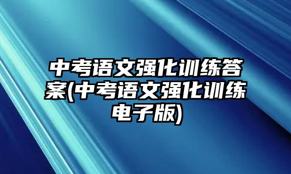 中考語(yǔ)文強(qiáng)化訓(xùn)練答案(中考語(yǔ)文強(qiáng)化訓(xùn)練電子版)