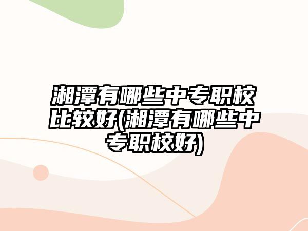 湘潭有哪些中專職校比較好(湘潭有哪些中專職校好)