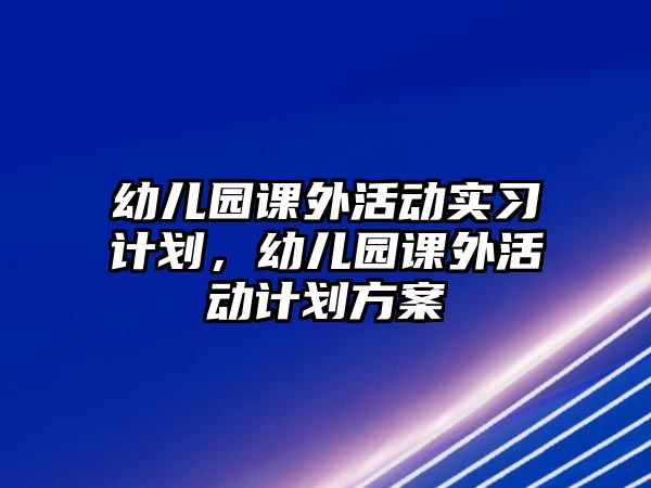 幼兒園課外活動實習計劃，幼兒園課外活動計劃方案