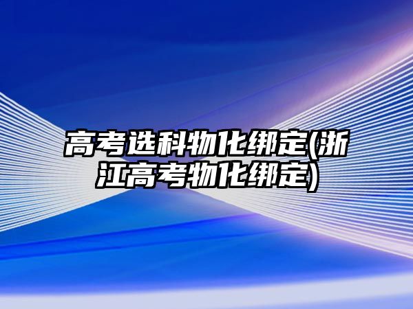 高考選科物化綁定(浙江高考物化綁定)