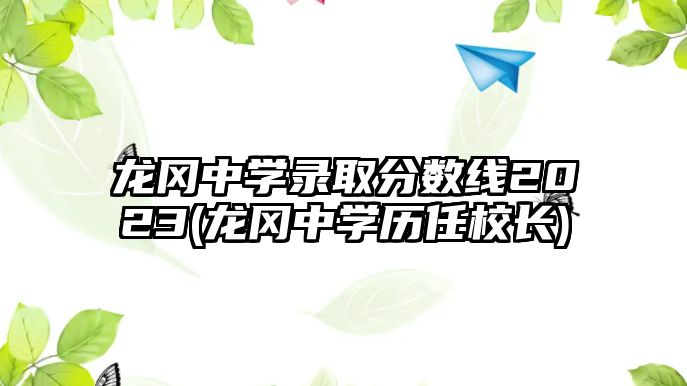 龍岡中學(xué)錄取分?jǐn)?shù)線2023(龍岡中學(xué)歷任校長)