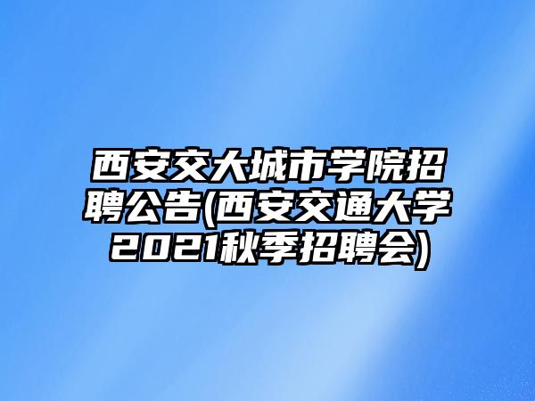 西安交大城市學(xué)院招聘公告(西安交通大學(xué)2021秋季招聘會)