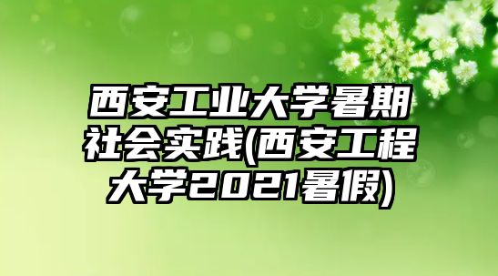 西安工業(yè)大學暑期社會實踐(西安工程大學2021暑假)