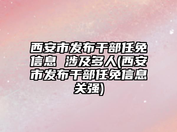 西安市發(fā)布干部任免信息 涉及多人(西安市發(fā)布干部任免信息關(guān)強(qiáng))