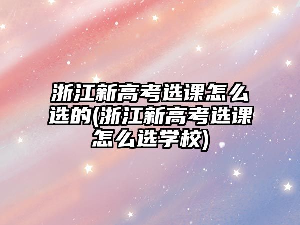 浙江新高考選課怎么選的(浙江新高考選課怎么選學校)