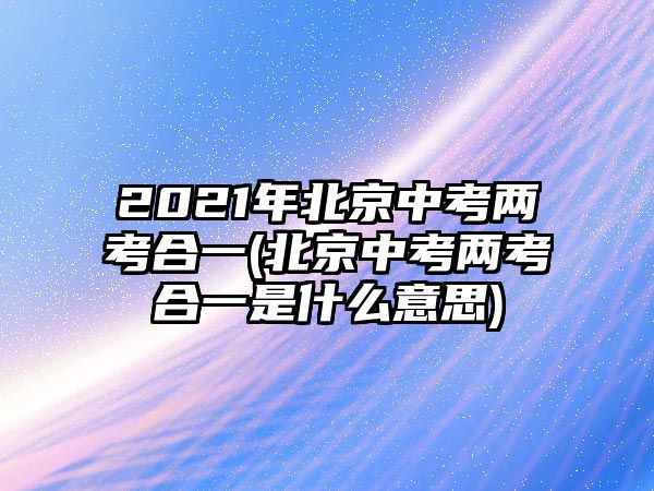 2021年北京中考兩考合一(北京中考兩考合一是什么意思)