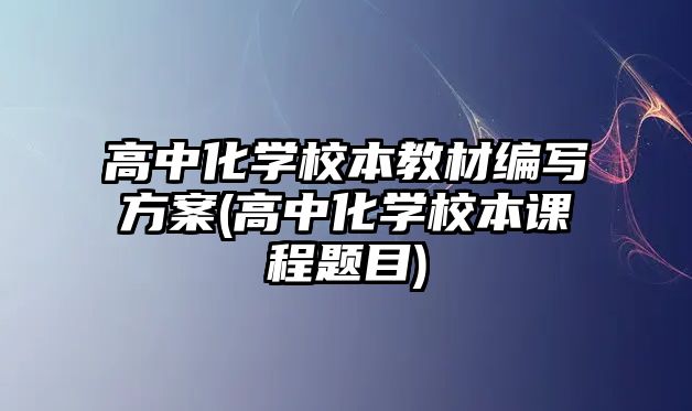 高中化學(xué)校本教材編寫(xiě)方案(高中化學(xué)校本課程題目)