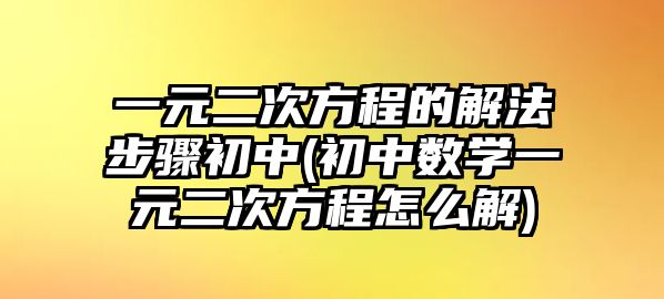 一元二次方程的解法步驟初中(初中數(shù)學(xué)一元二次方程怎么解)