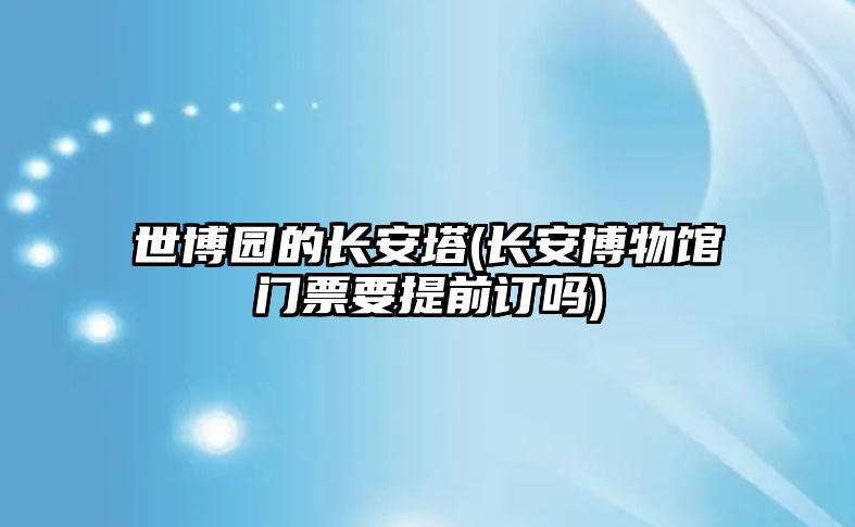 世博園的長安塔(長安博物館門票要提前訂嗎)